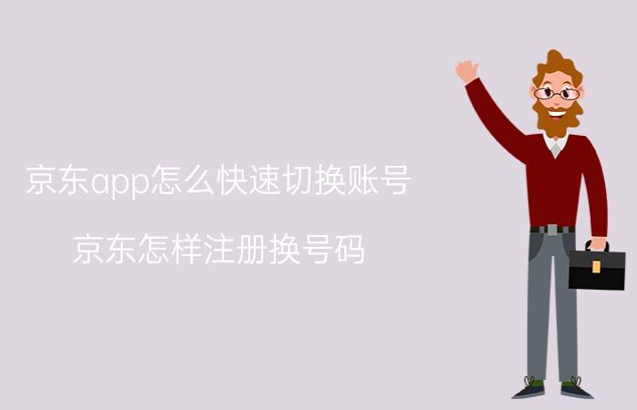 京东app怎么快速切换账号 京东怎样注册换号码？